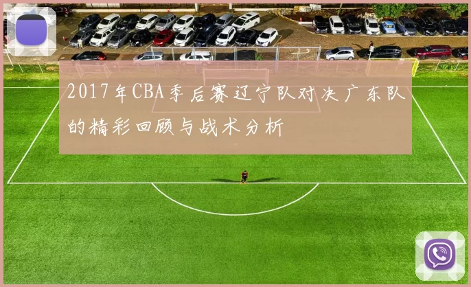 2017年CBA季后赛辽宁队对决广东队的精彩回顾与战术分析