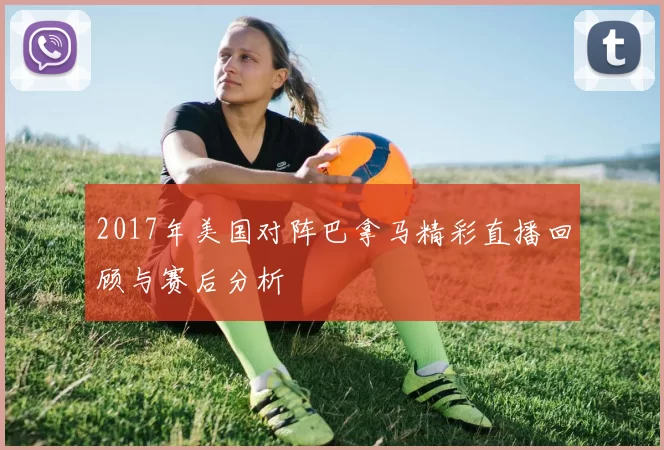 2017年美国对阵巴拿马精彩直播回顾与赛后分析