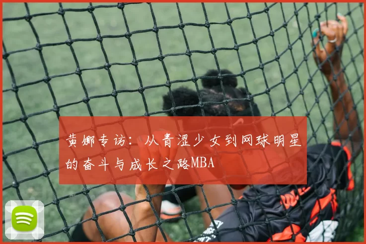 黄娜专访：从青涩少女到网球明星的奋斗与成长之路MBA