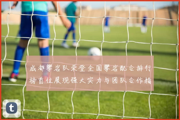 成都攀岩队荣登全国攀岩配合排行榜首位展现强大实力与团队合作精神MBA