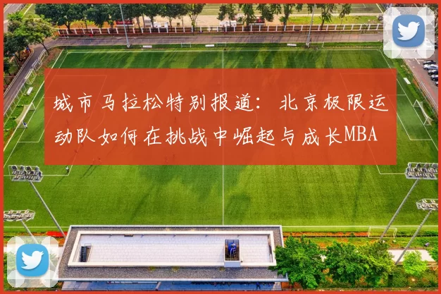 城市马拉松特别报道：北京极限运动队如何在挑战中崛起与成长MBA