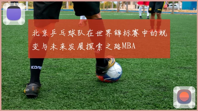 北京乒乓球队在世界锦标赛中的蜕变与未来发展探索之路MBA