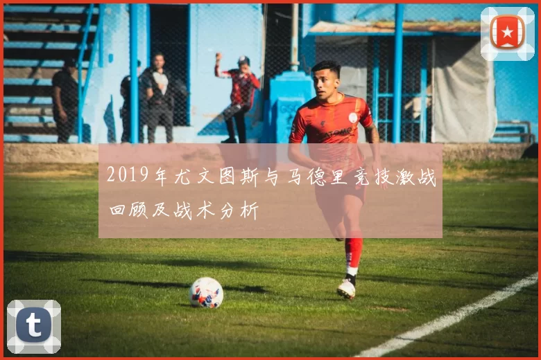 2019年尤文图斯与马德里竞技激战回顾及战术分析