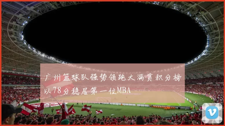 广州篮球队强势领跑大满贯积分榜以78分稳居第一位MBA