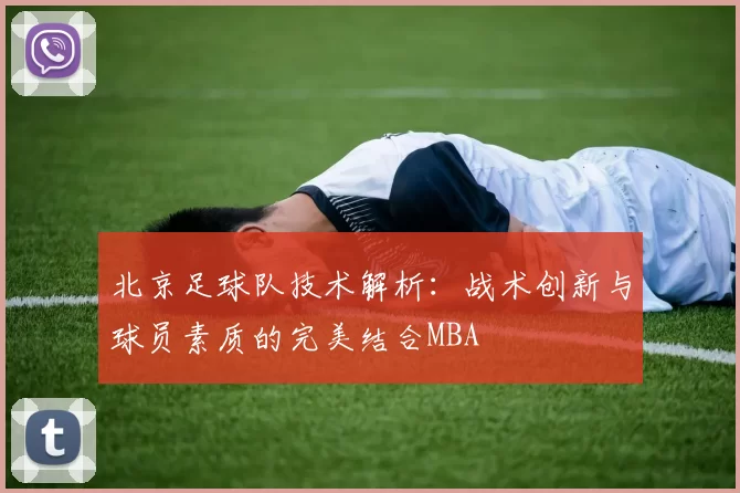 北京足球队技术解析：战术创新与球员素质的完美结合MBA