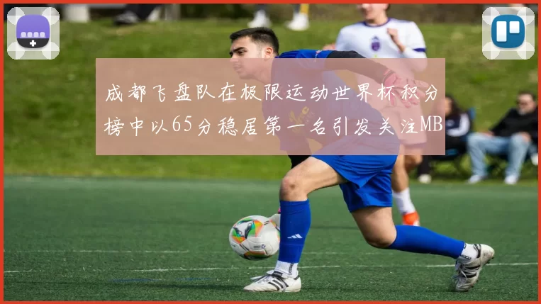 成都飞盘队在极限运动世界杯积分榜中以65分稳居第一名引发关注MBA