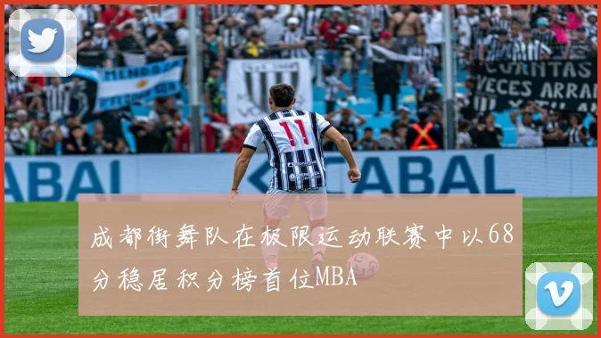 成都街舞队在极限运动联赛中以68分稳居积分榜首位MBA