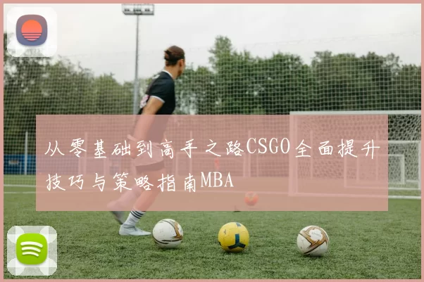 从零基础到高手之路CSGO全面提升技巧与策略指南MBA