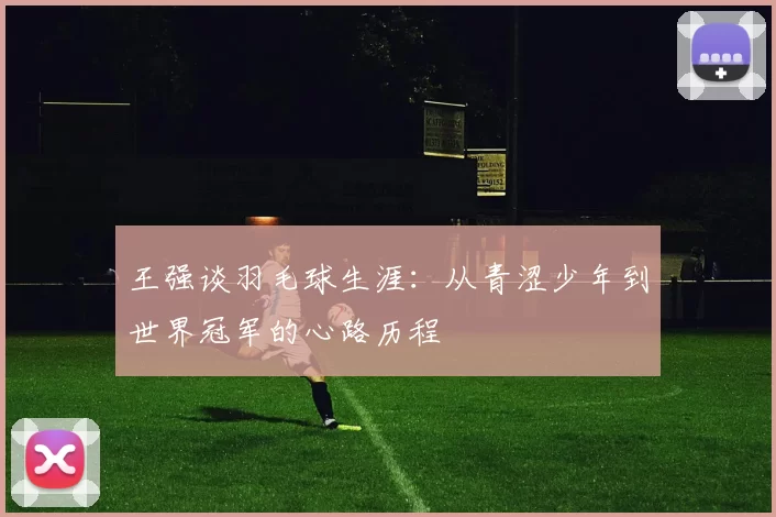 王强谈羽毛球生涯：从青涩少年到世界冠军的心路历程