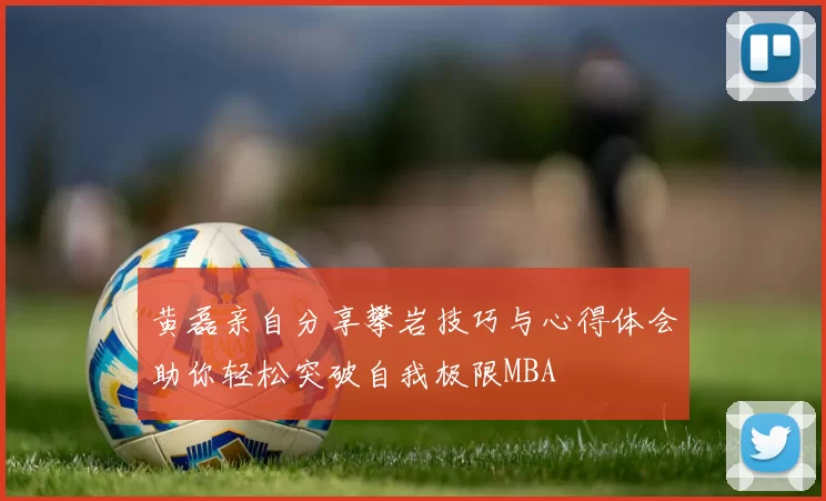 黄磊亲自分享攀岩技巧与心得体会助你轻松突破自我极限MBA