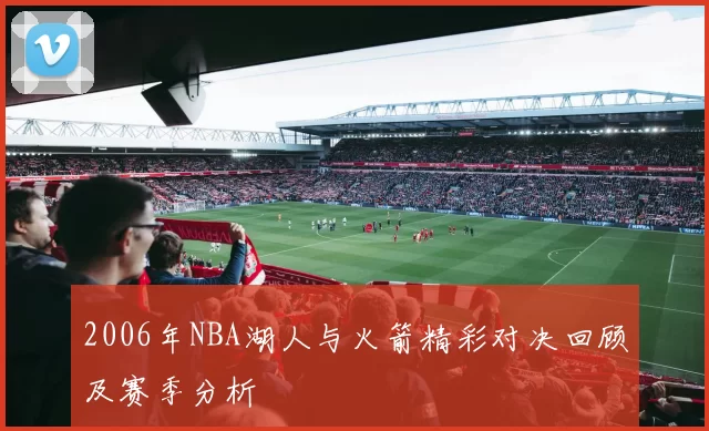 2006年NBA湖人与火箭精彩对决回顾及赛季分析