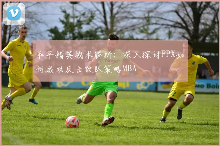 和平精英战术解析：深入探讨FPX如何成功反击敌队策略MBA
