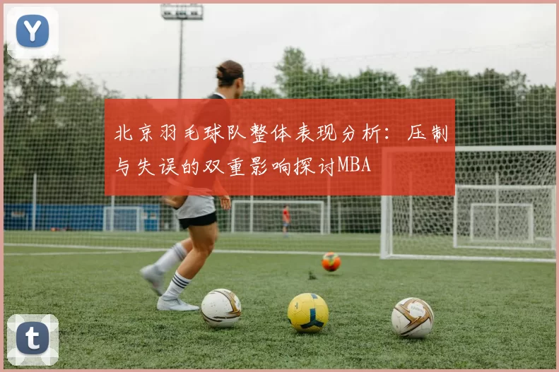北京羽毛球队整体表现分析：压制与失误的双重影响探讨MBA