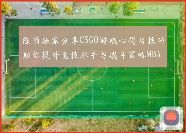 陈丽独家分享CSGO游戏心得与技巧助你提升竞技水平与战斗策略MBA