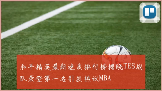 和平精英最新速度排行榜揭晓TES战队荣登第一名引发热议MBA