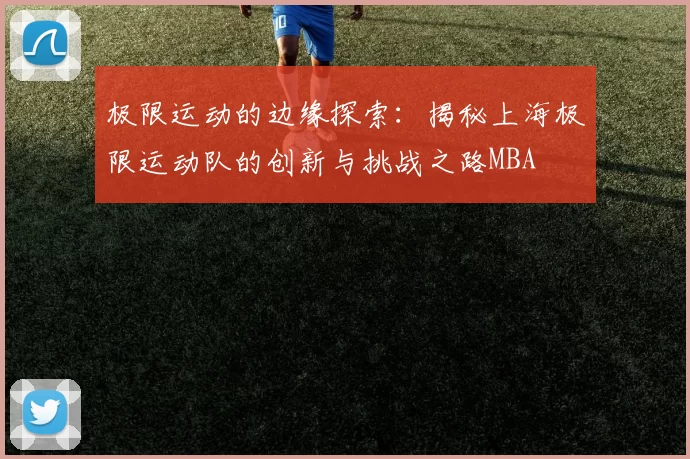 极限运动的边缘探索：揭秘上海极限运动队的创新与挑战之路MBA
