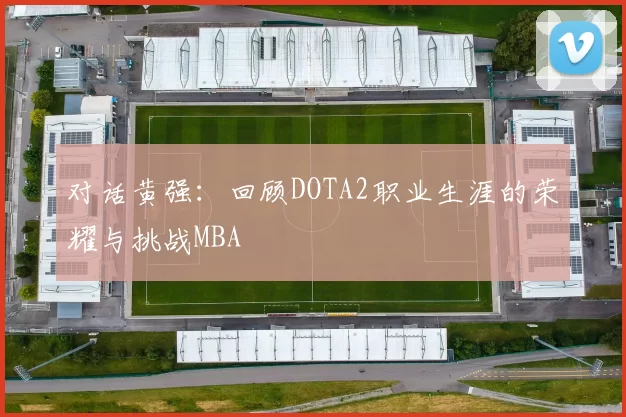 对话黄强：回顾DOTA2职业生涯的荣耀与挑战MBA