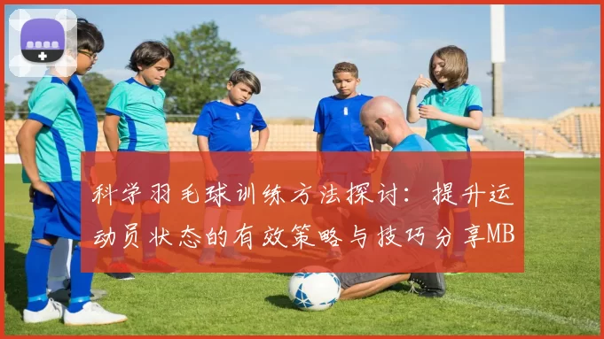 科学羽毛球训练方法探讨：提升运动员状态的有效策略与技巧分享MBA