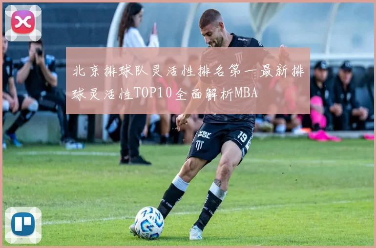 北京排球队灵活性排名第一最新排球灵活性TOP10全面解析MBA
